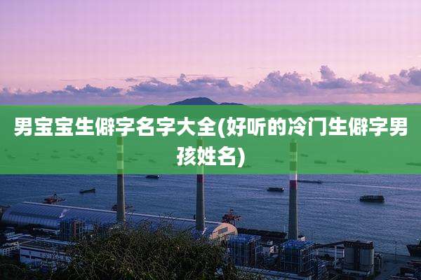 男宝宝生僻字名字大全(好听的冷门生僻字男孩姓名)