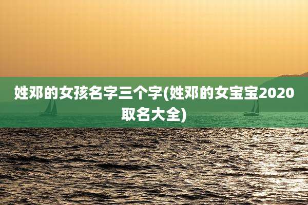 姓邓的女孩名字三个字(姓邓的女宝宝2020取名大全)