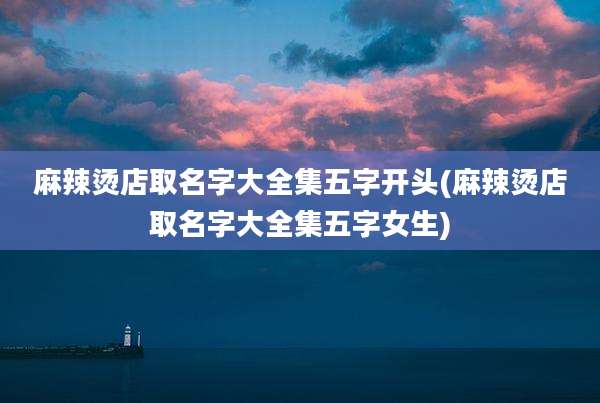 麻辣烫店取名字大全集五字开头(麻辣烫店取名字大全集五字女生)
