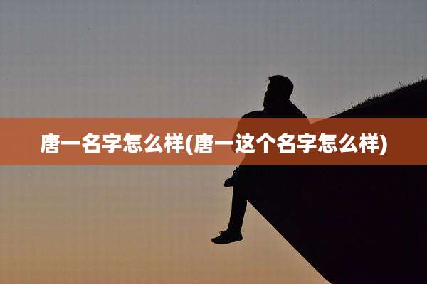 唐一名字怎么样(唐一这个名字怎么样)
