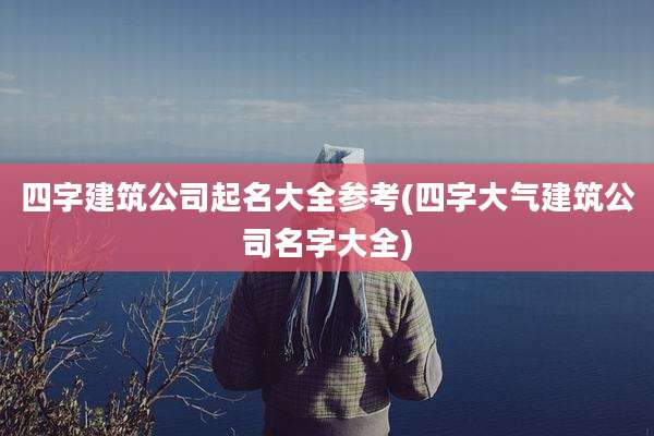 四字建筑公司起名大全参考(四字大气建筑公司名字大全)