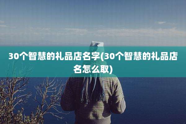 30个智慧的礼品店名字(30个智慧的礼品店名怎么取)