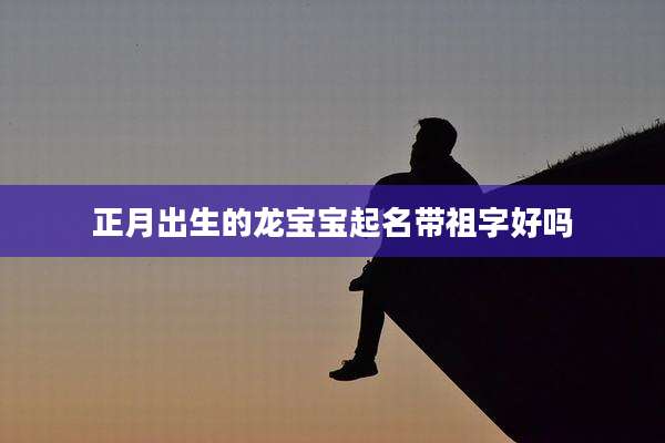正月出生的龙宝宝起名带祖字好吗
