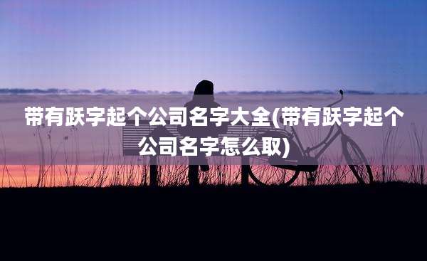 带有跃字起个公司名字大全(带有跃字起个公司名字怎么取)