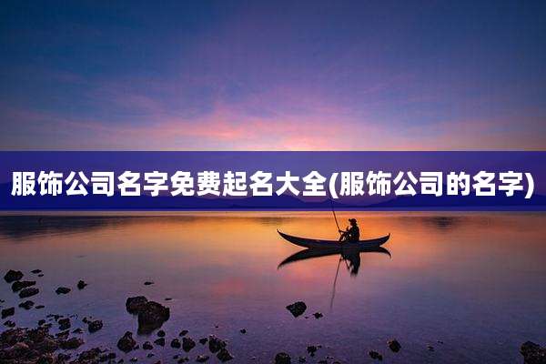 服饰公司名字免费起名大全(服饰公司的名字)