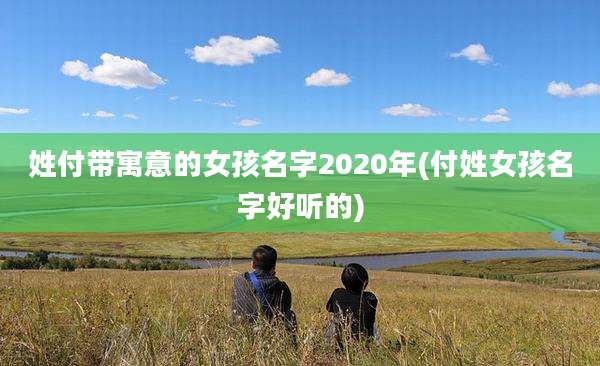 姓付带寓意的女孩名字2020年(付姓女孩名字好听的)