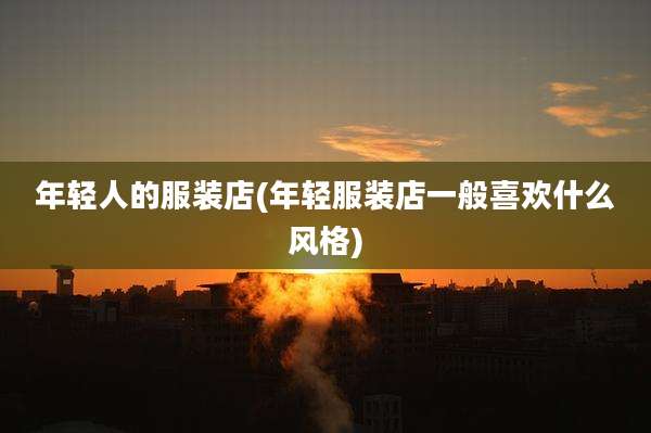 年轻人的服装店(年轻服装店一般喜欢什么风格)