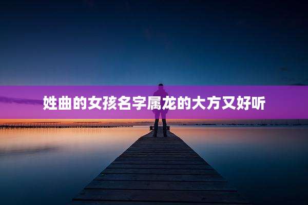 姓曲的女孩名字属龙的大方又好听