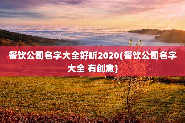 餐饮公司名字大全好听2020(餐饮公司名字大全 有创意)