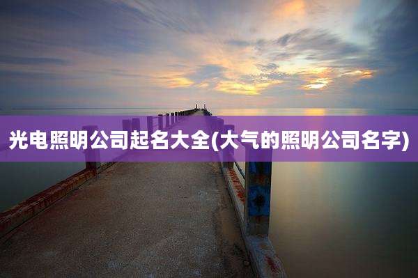 光电照明公司起名大全(大气的照明公司名字)