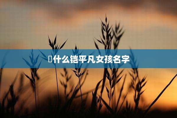 冮什么铠平凡女孩名字