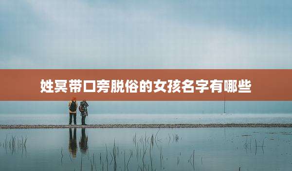 姓冥带口旁脱俗的女孩名字有哪些