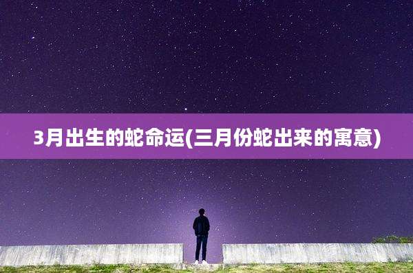 3月出生的蛇命运(三月份蛇出来的寓意)