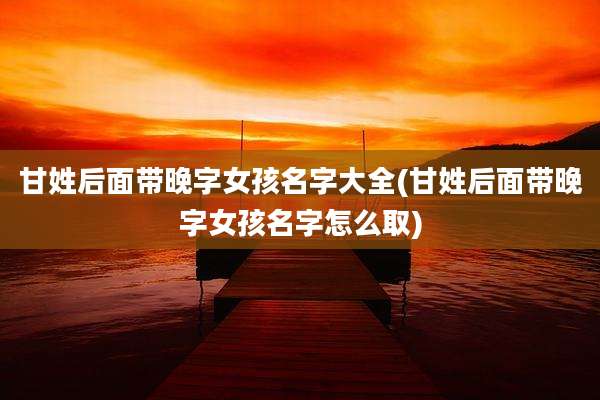 甘姓后面带晚字女孩名字大全(甘姓后面带晚字女孩名字怎么取)