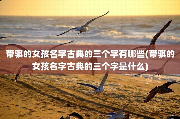 带骐的女孩名字古典的三个字有哪些(带骐的女孩名字古典的三个字是什么)