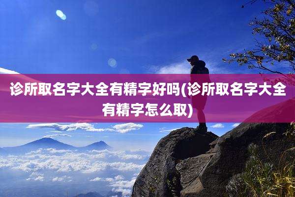 诊所取名字大全有精字好吗(诊所取名字大全有精字怎么取)
