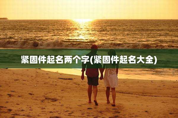 紧固件起名两个字(紧固件起名大全)