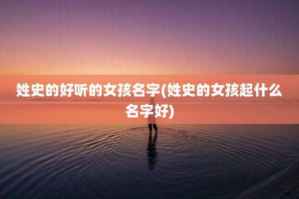 姓史的好听的女孩名字(姓史的女孩起什么名字好)