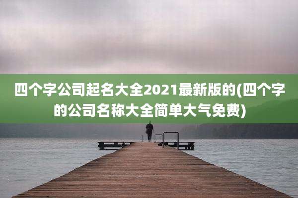 四个字公司起名大全2021最新版的(四个字的公司名称大全简单大气免费)