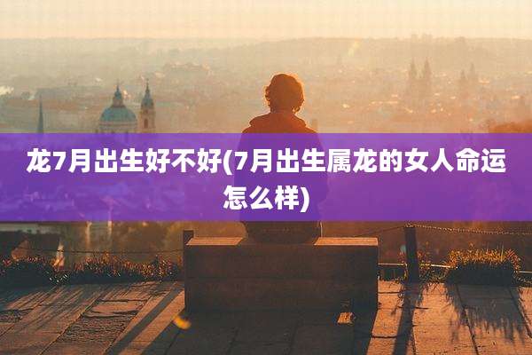 龙7月出生好不好(7月出生属龙的女人命运怎么样)