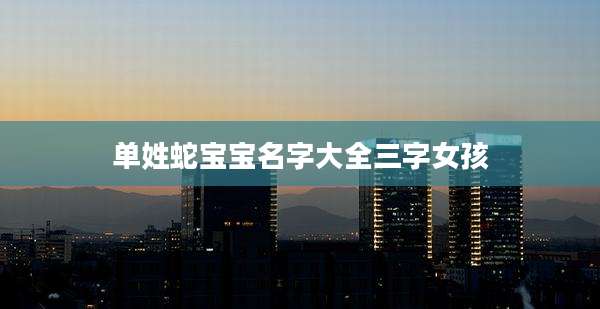 单姓蛇宝宝名字大全三字女孩