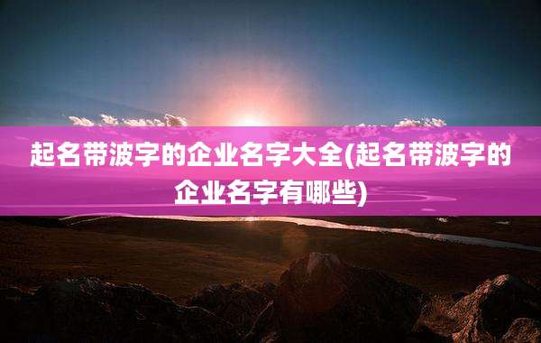 起名带波字的企业名字大全(起名带波字的企业名字有哪些)