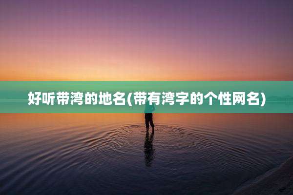 好听带湾的地名(带有湾字的个性网名)