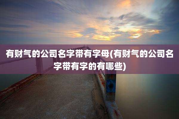 有财气的公司名字带有字母(有财气的公司名字带有字的有哪些)