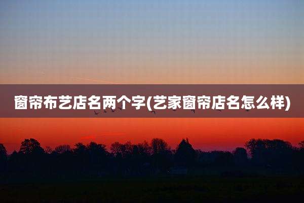 窗帘布艺店名两个字(艺家窗帘店名怎么样)