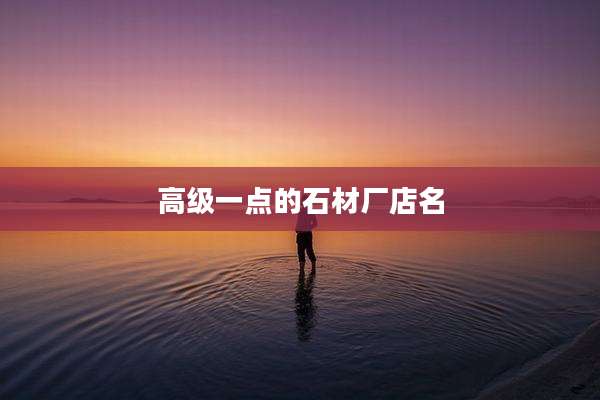 高级一点的石材厂店名