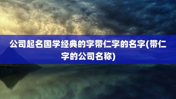 公司起名国学经典的字带仁字的名字(带仁字的公司名称)