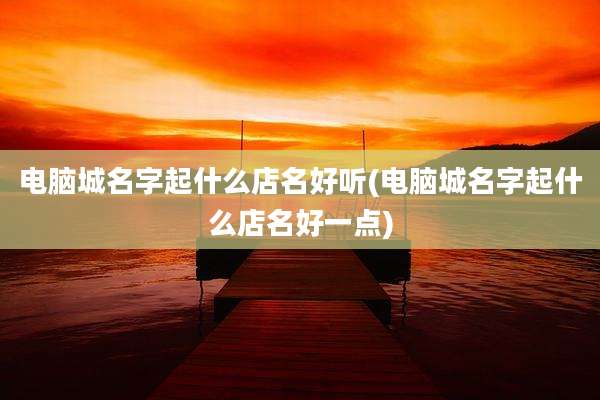 电脑城名字起什么店名好听(电脑城名字起什么店名好一点)