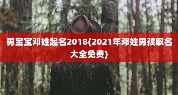 男宝宝邓姓起名2018(2021年邓姓男孩取名大全免费)
