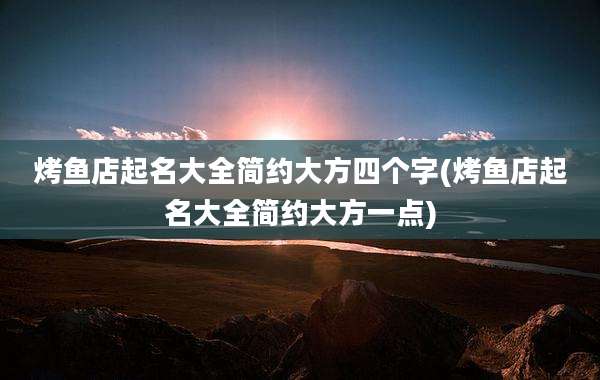 烤鱼店起名大全简约大方四个字(烤鱼店起名大全简约大方一点)