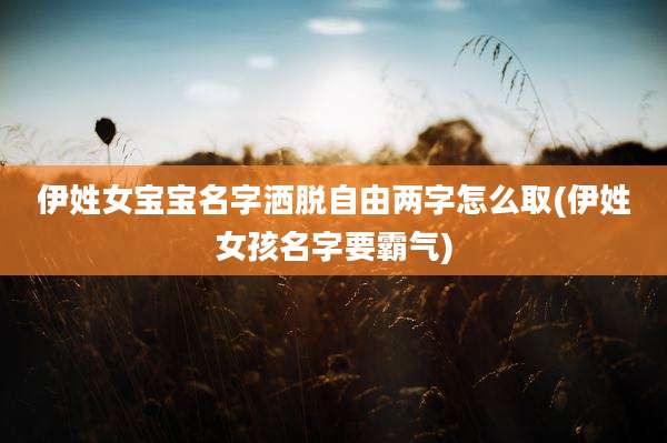 伊姓女宝宝名字洒脱自由两字怎么取(伊姓女孩名字要霸气)