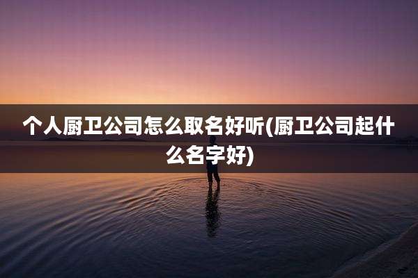 个人厨卫公司怎么取名好听(厨卫公司起什么名字好)