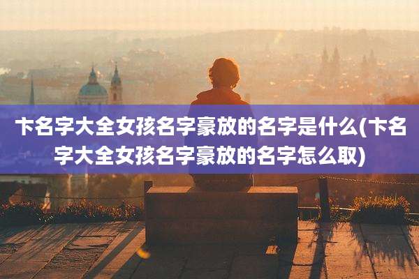 卞名字大全女孩名字豪放的名字是什么(卞名字大全女孩名字豪放的名字怎么取)
