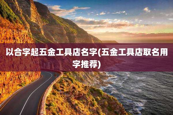 以合字起五金工具店名字(五金工具店取名用字推荐)