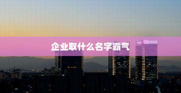 企业取什么名字霸气