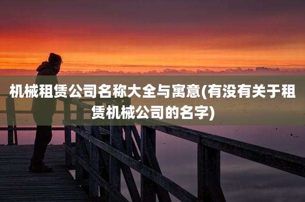机械租赁公司名称大全与寓意(有没有关于租赁机械公司的名字)