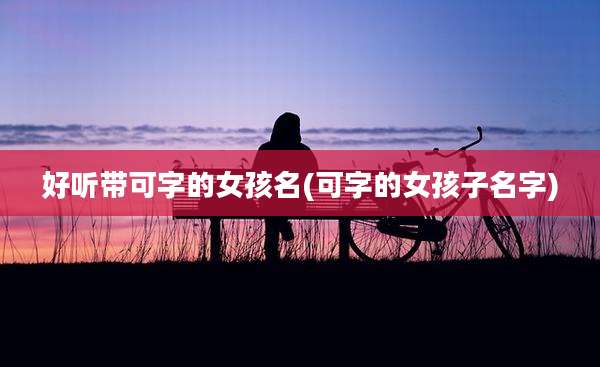 好听带可字的女孩名(可字的女孩子名字)