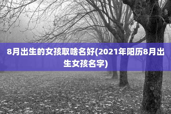 8月出生的女孩取啥名好(2021年阳历8月出生女孩名字)