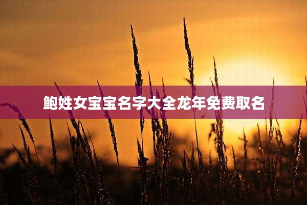 鲍姓女宝宝名字大全龙年免费取名