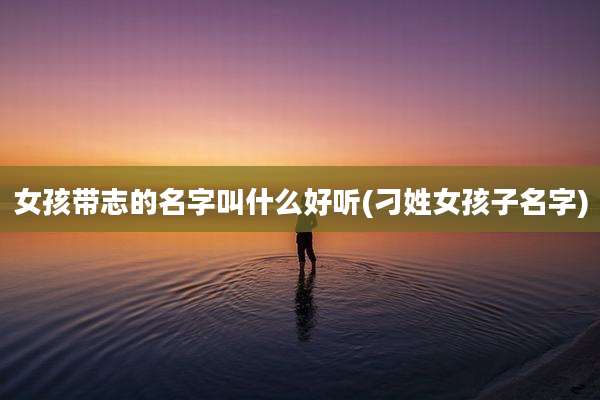 女孩带志的名字叫什么好听(刁姓女孩子名字)
