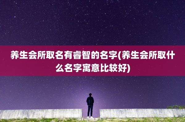 养生会所取名有睿智的名字(养生会所取什么名字寓意比较好)