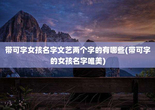 带可字女孩名字文艺两个字的有哪些(带可字的女孩名字唯美)