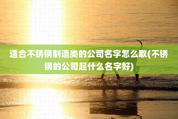 适合不锈钢制造类的公司名字怎么取(不锈钢的公司起什么名字好)