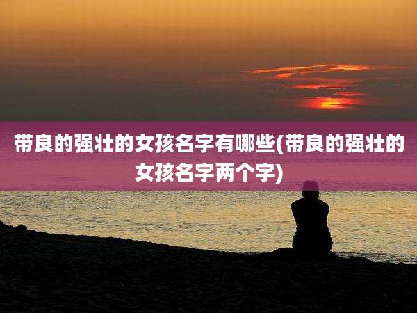 带良的强壮的女孩名字有哪些(带良的强壮的女孩名字两个字)