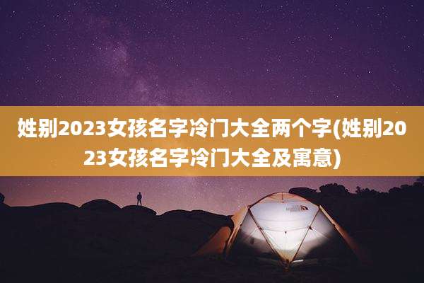 姓别2023女孩名字冷门大全两个字(姓别2023女孩名字冷门大全及寓意)