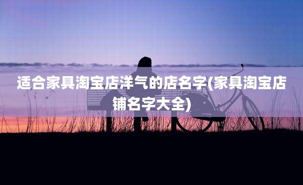 适合家具淘宝店洋气的店名字(家具淘宝店铺名字大全)